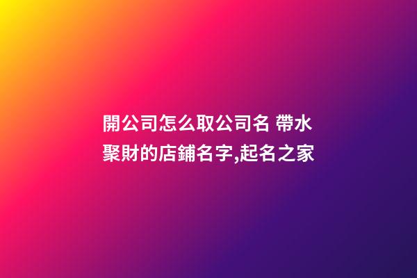 開公司怎么取公司名 帶水聚財的店鋪名字,起名之家-第1張-公司起名-玄機派